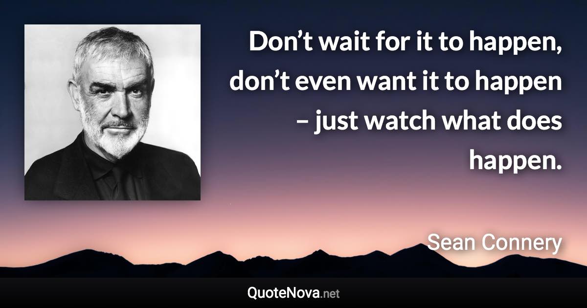 Don’t wait for it to happen, don’t even want it to happen – just watch what does happen. - Sean Connery quote