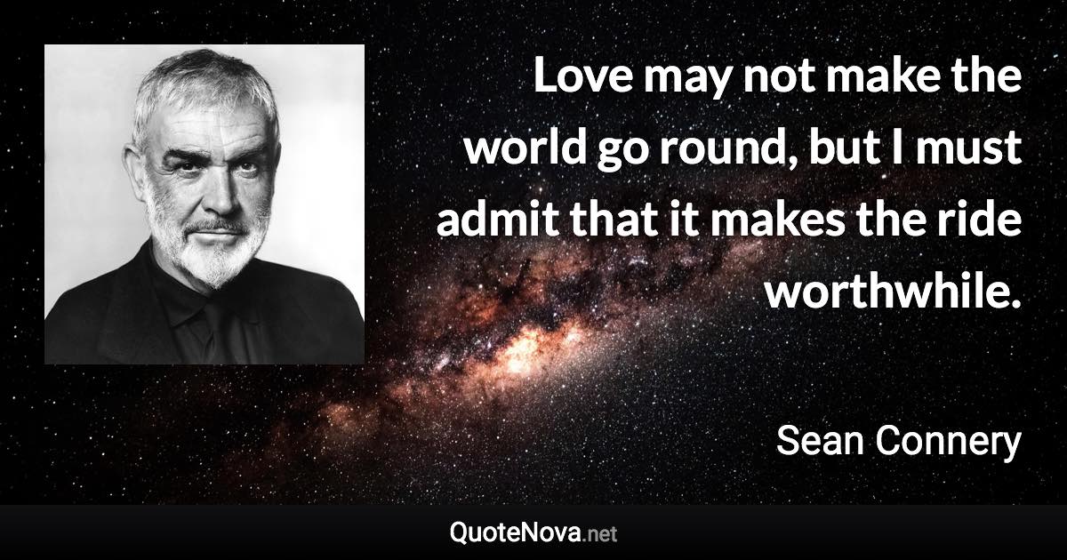 Love may not make the world go round, but I must admit that it makes the ride worthwhile. - Sean Connery quote