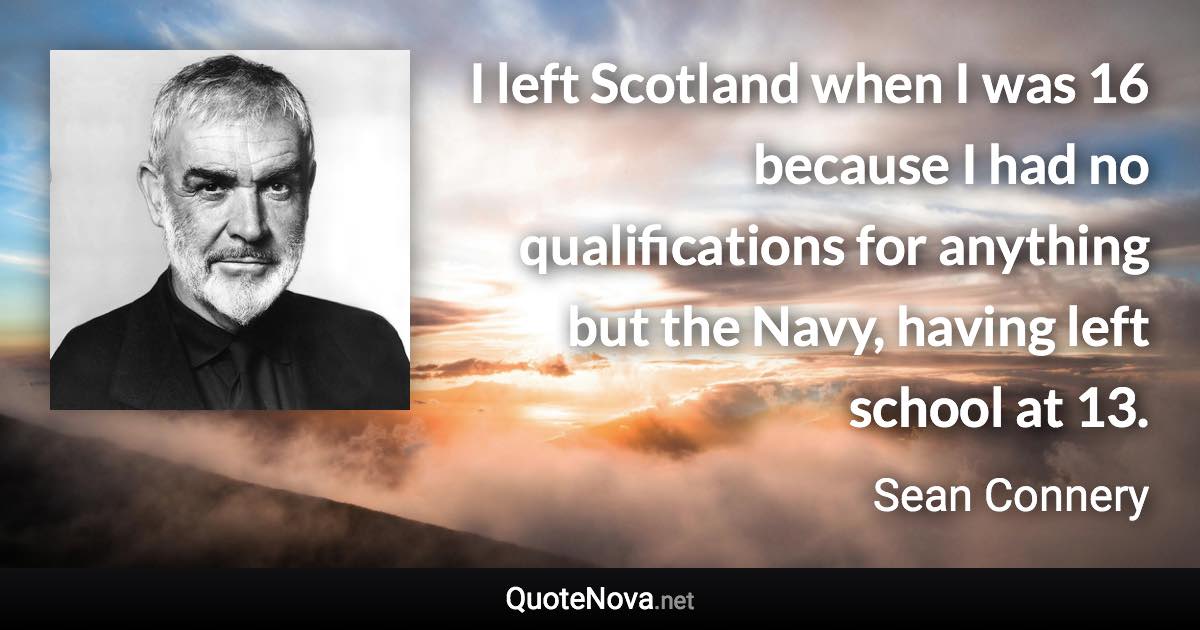 I left Scotland when I was 16 because I had no qualifications for anything but the Navy, having left school at 13. - Sean Connery quote