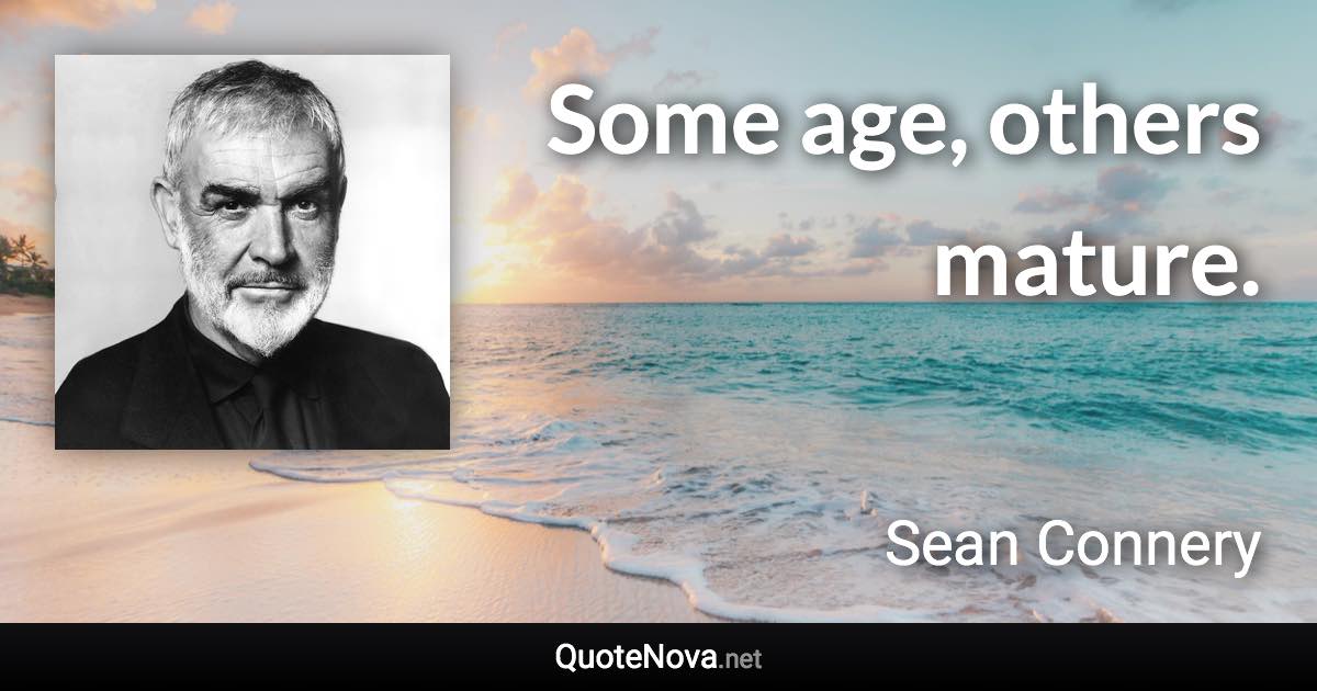 Some age, others mature. - Sean Connery quote