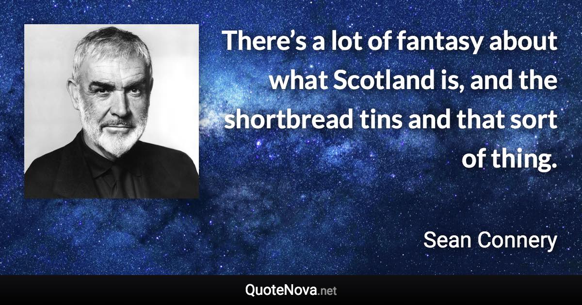There’s a lot of fantasy about what Scotland is, and the shortbread tins and that sort of thing. - Sean Connery quote