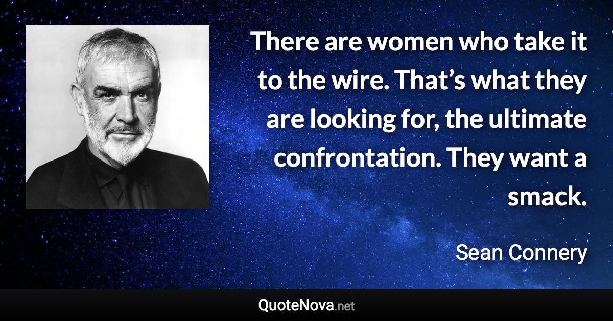 There are women who take it to the wire. That’s what they are looking for, the ultimate confrontation. They want a smack. - Sean Connery quote