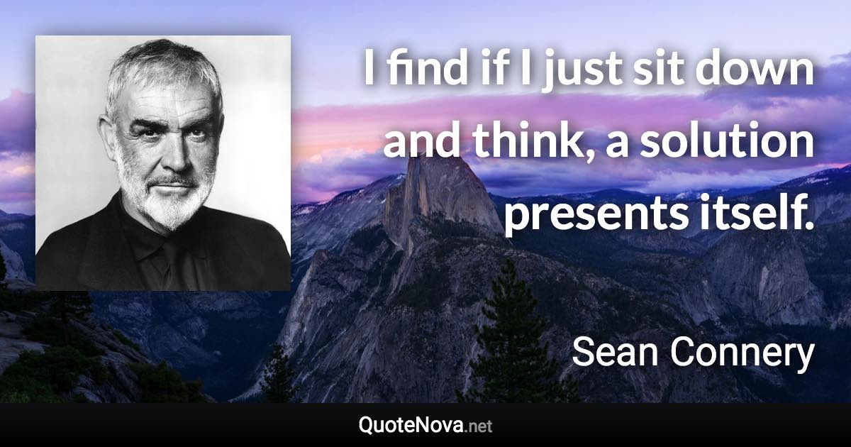 I find if I just sit down and think, a solution presents itself. - Sean Connery quote