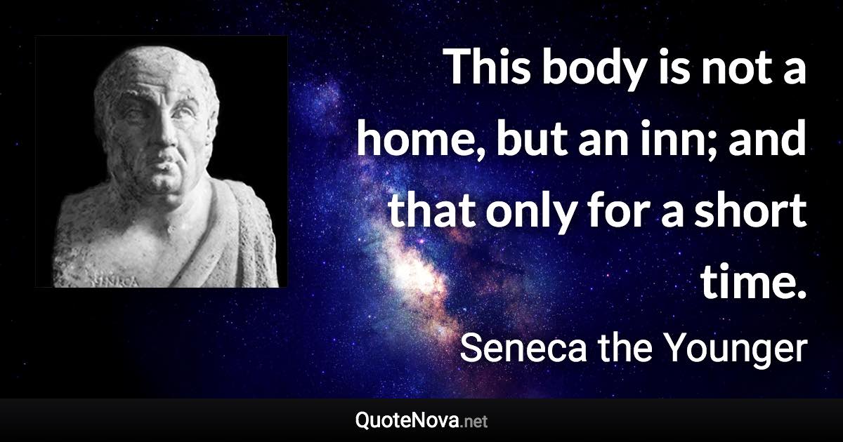 This body is not a home, but an inn; and that only for a short time. - Seneca the Younger quote