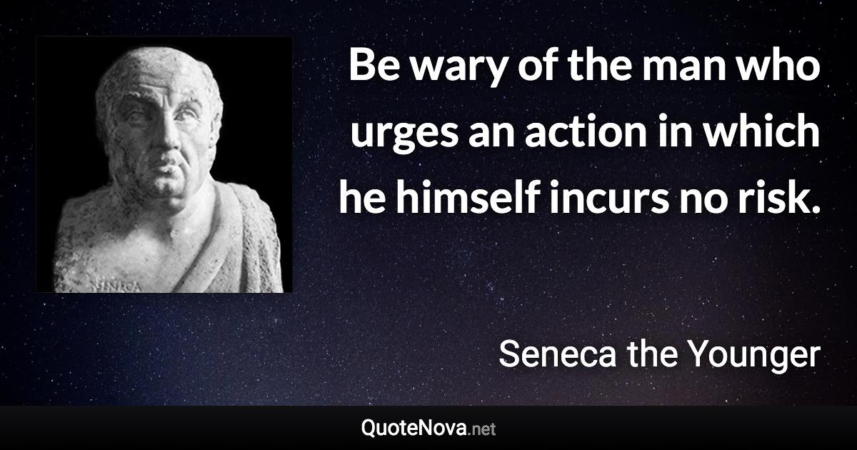 Be wary of the man who urges an action in which he himself incurs no risk. - Seneca the Younger quote