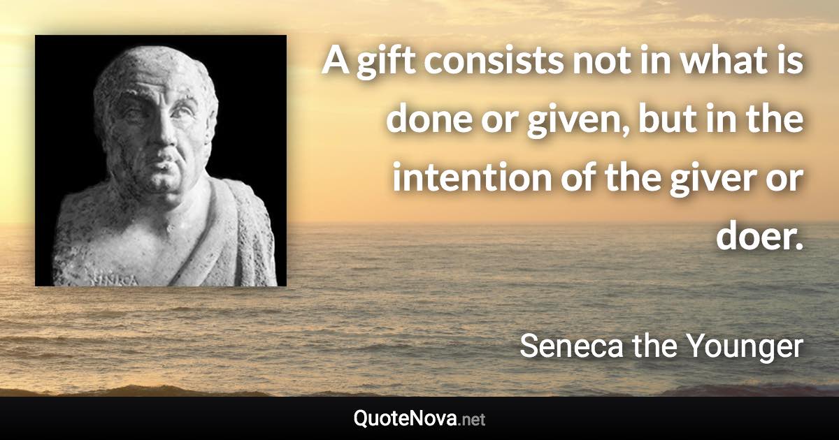 A gift consists not in what is done or given, but in the intention of the giver or doer. - Seneca the Younger quote
