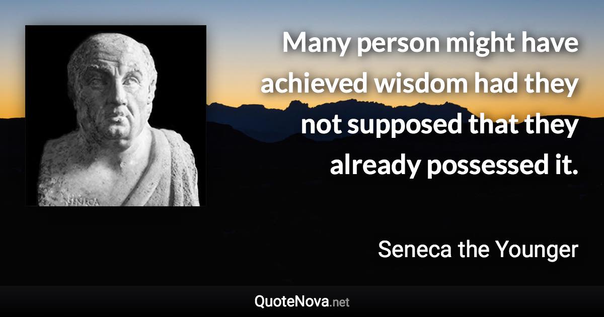 Many person might have achieved wisdom had they not supposed that they already possessed it. - Seneca the Younger quote