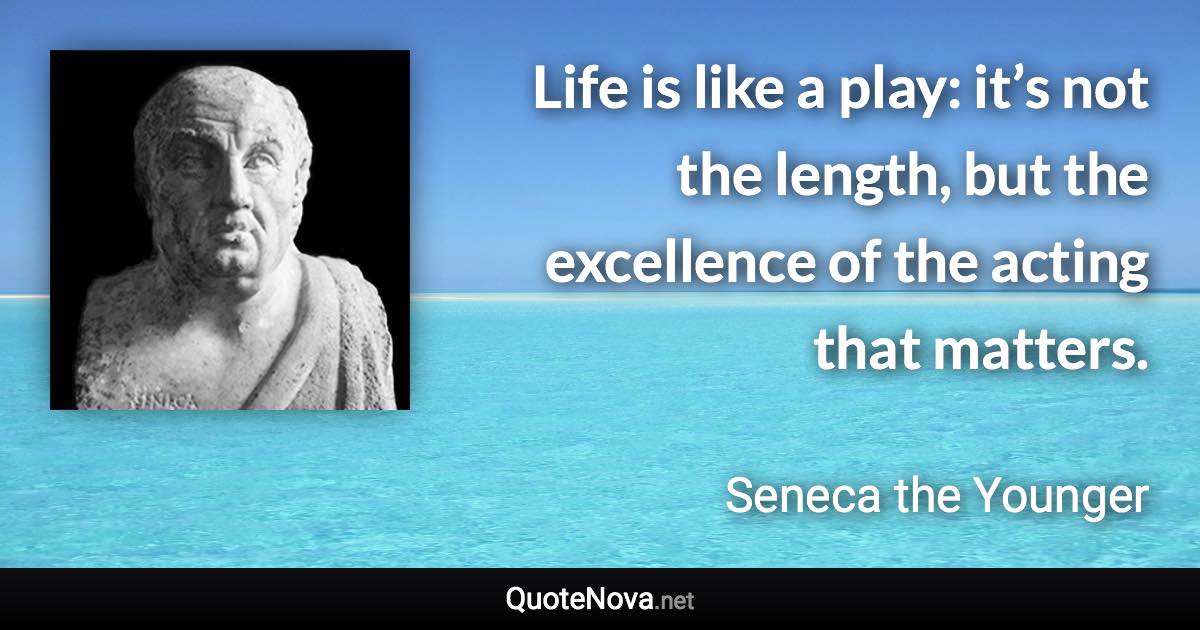 Life is like a play: it’s not the length, but the excellence of the acting that matters. - Seneca the Younger quote