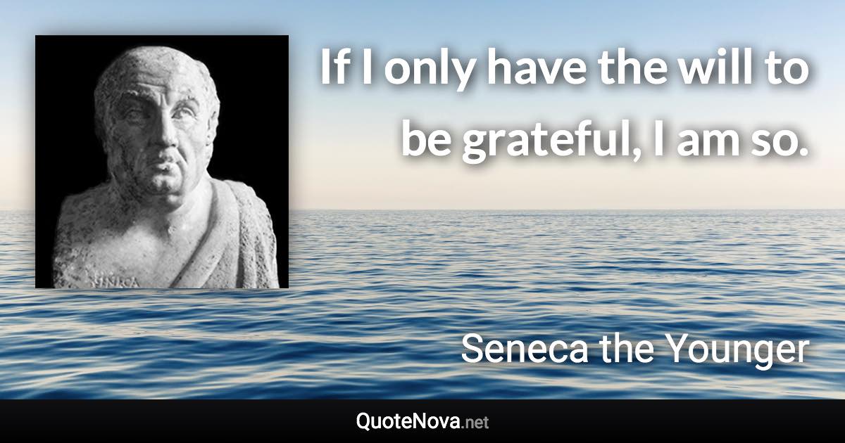 If I only have the will to be grateful, I am so. - Seneca the Younger quote