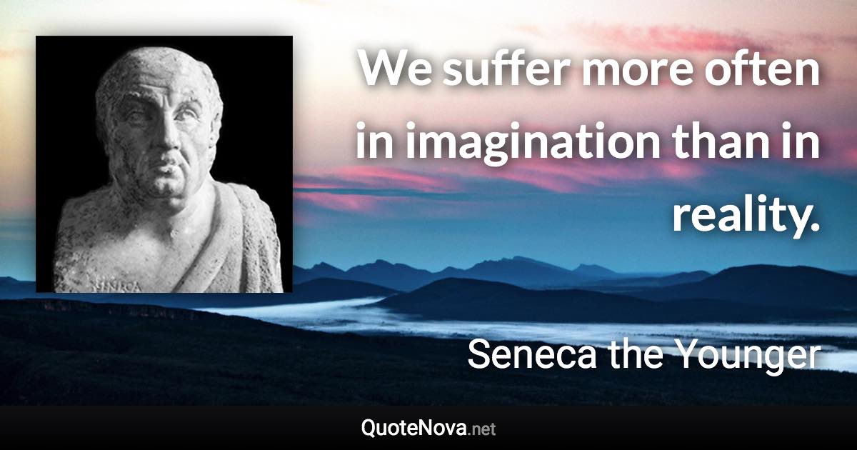 We suffer more often in imagination than in reality. - Seneca the Younger quote
