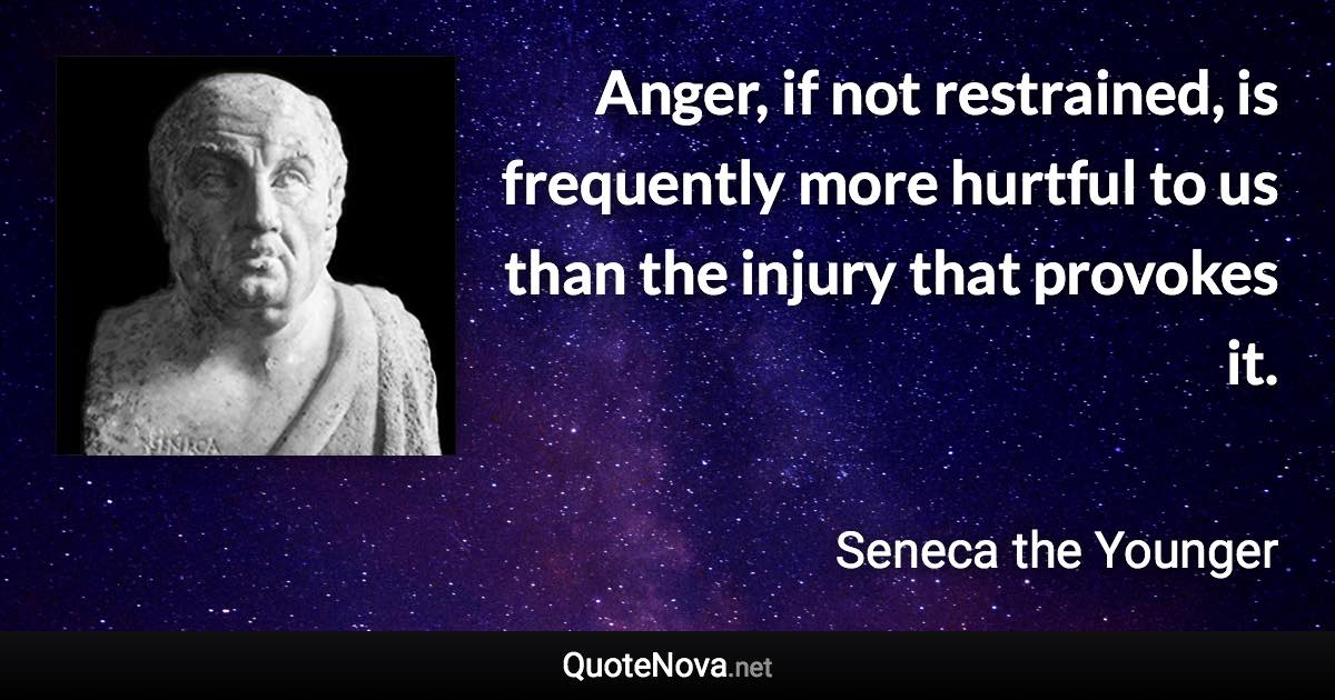 Anger, if not restrained, is frequently more hurtful to us than the injury that provokes it. - Seneca the Younger quote