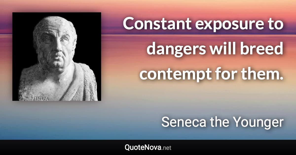 Constant exposure to dangers will breed contempt for them. - Seneca the Younger quote