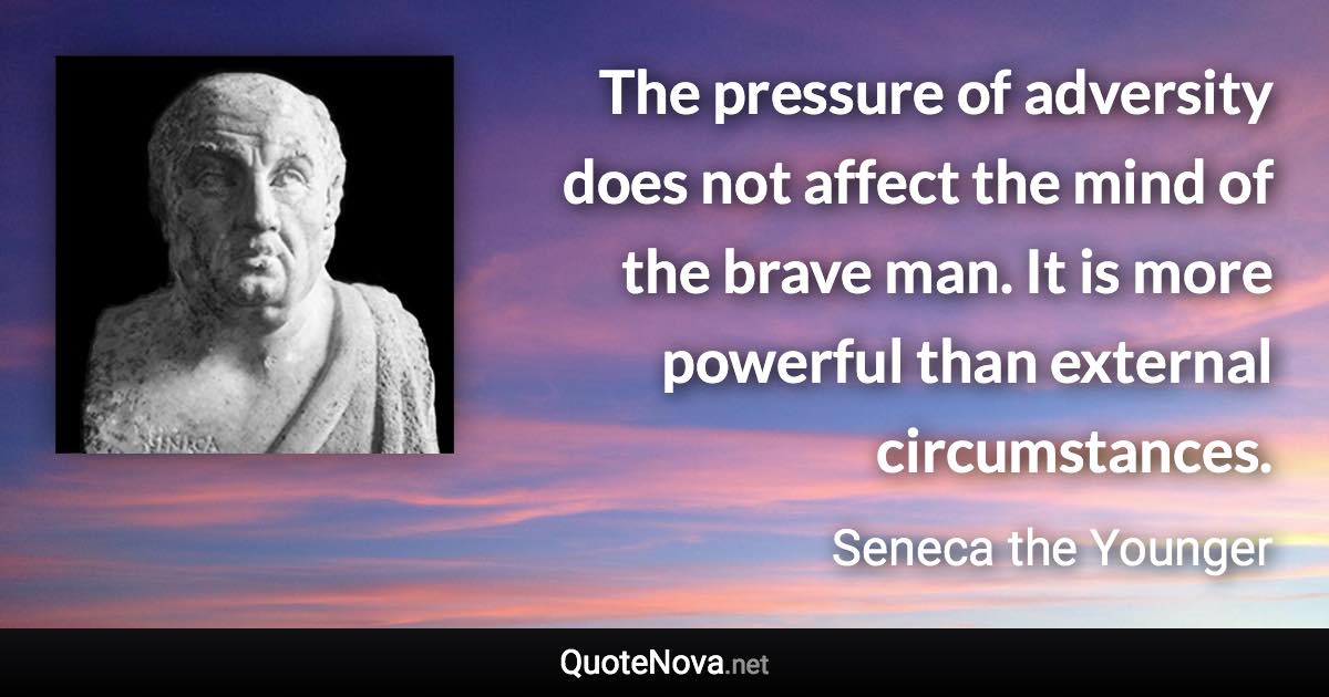 The pressure of adversity does not affect the mind of the brave man. It is more powerful than external circumstances. - Seneca the Younger quote