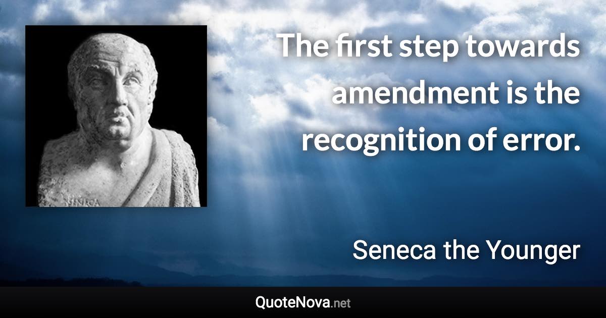 The first step towards amendment is the recognition of error. - Seneca the Younger quote