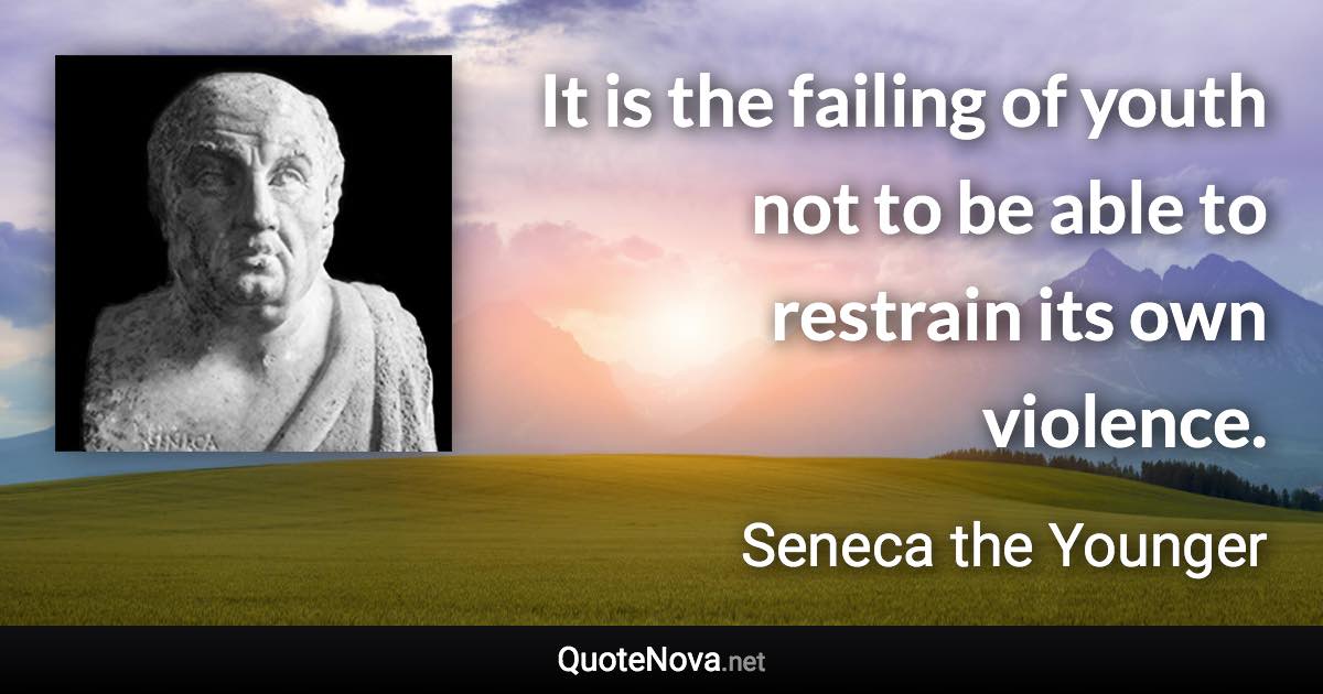 It is the failing of youth not to be able to restrain its own violence. - Seneca the Younger quote