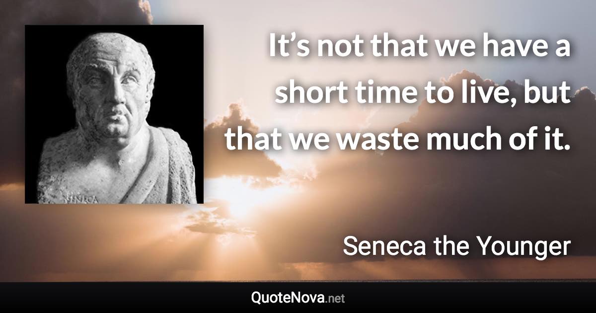 It’s not that we have a short time to live, but that we waste much of it. - Seneca the Younger quote