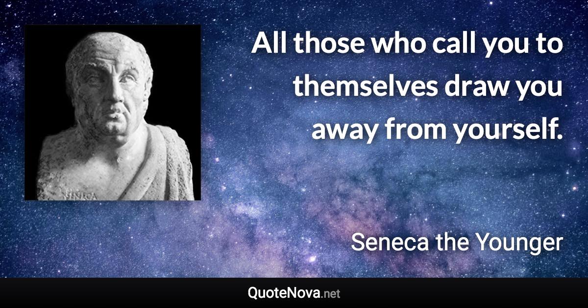 All those who call you to themselves draw you away from yourself. - Seneca the Younger quote