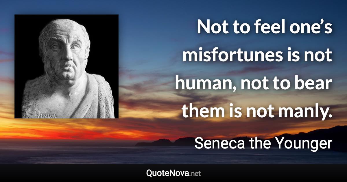 Not to feel one’s misfortunes is not human, not to bear them is not manly. - Seneca the Younger quote