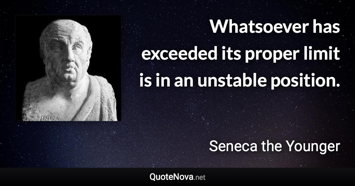 Whatsoever has exceeded its proper limit is in an unstable position. - Seneca the Younger quote