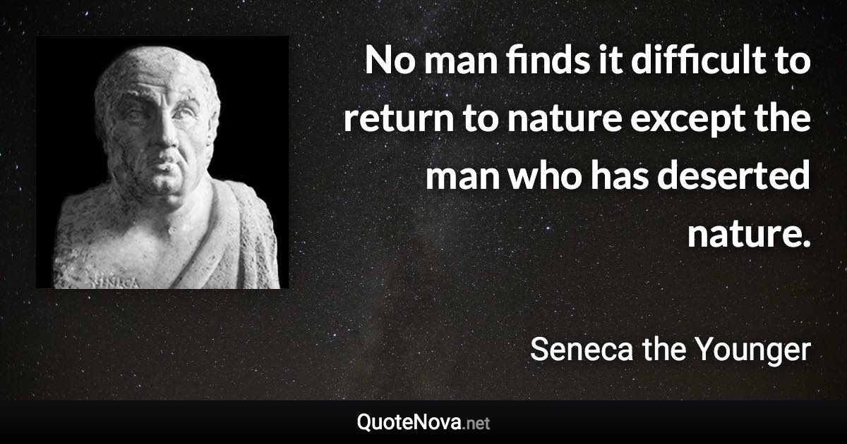 No man finds it difficult to return to nature except the man who has deserted nature. - Seneca the Younger quote