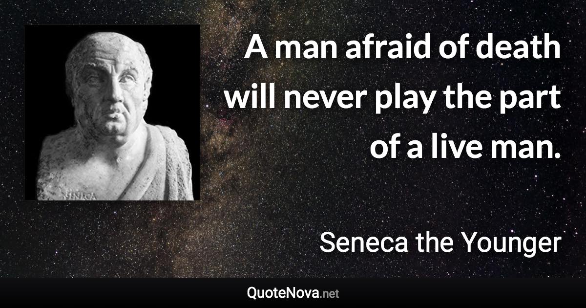 A man afraid of death will never play the part of a live man. - Seneca the Younger quote
