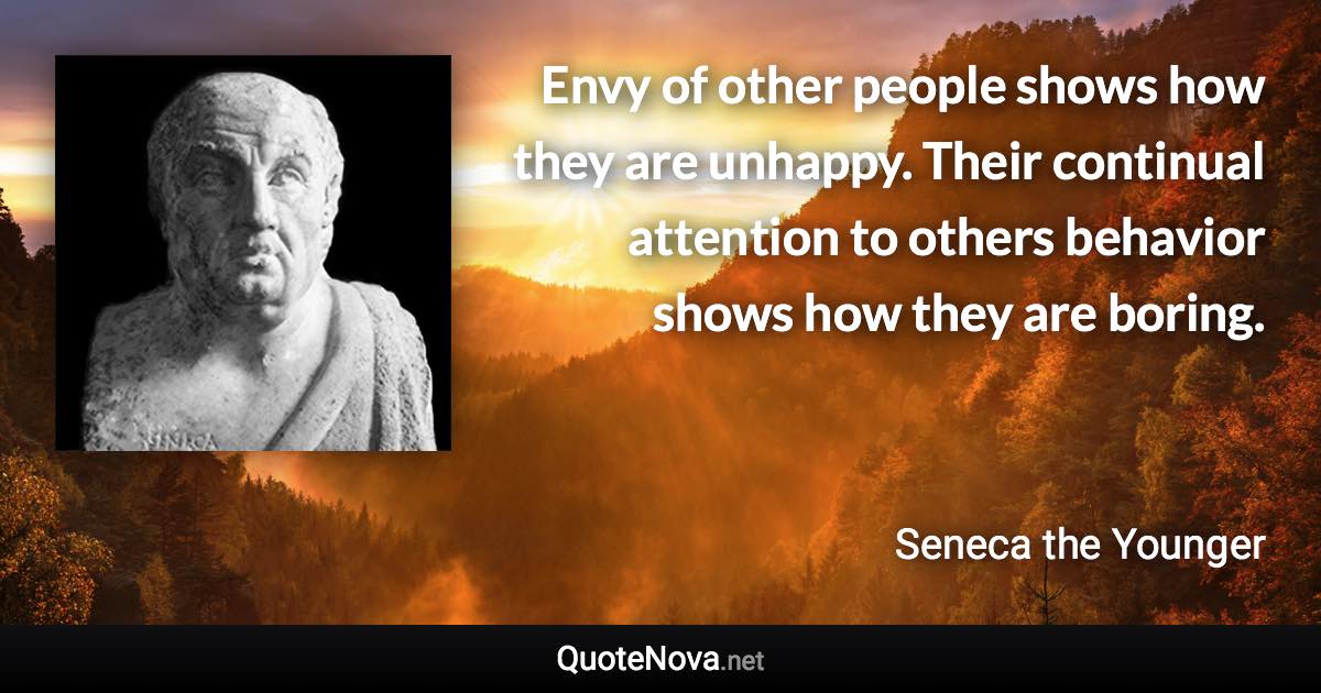 Envy of other people shows how they are unhappy. Their continual attention to others behavior shows how they are boring. - Seneca the Younger quote