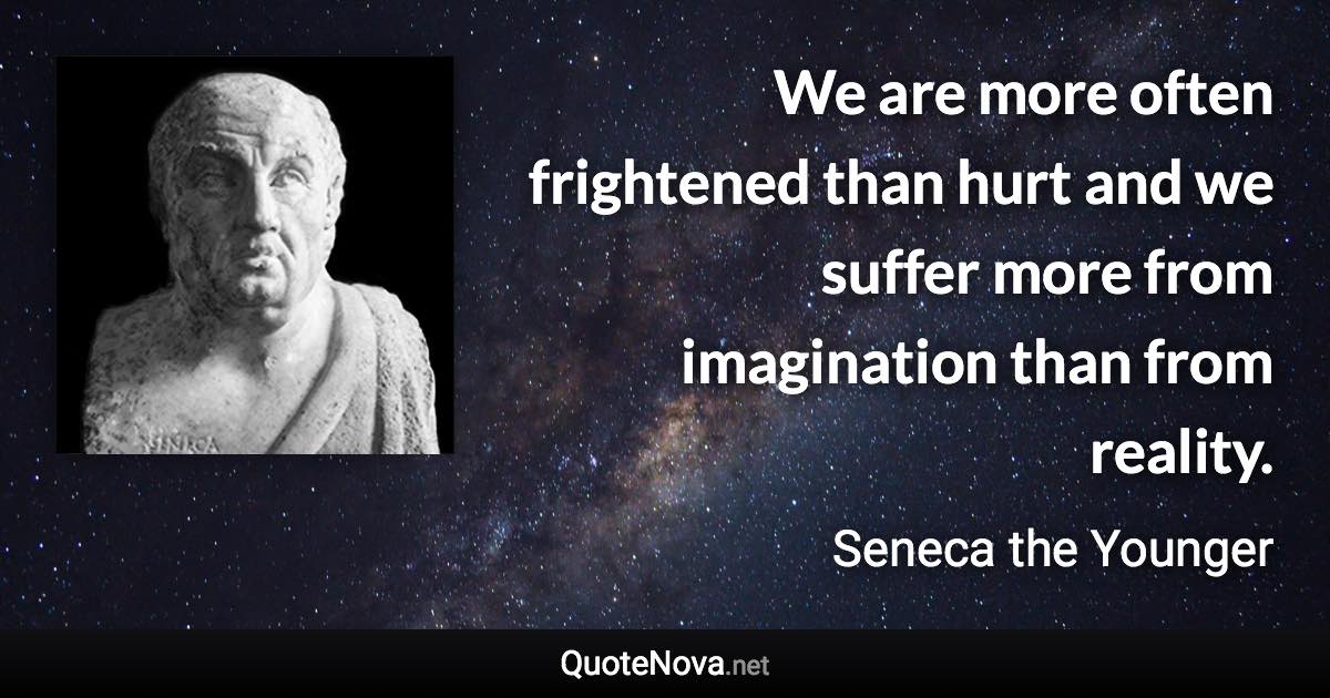 We are more often frightened than hurt and we suffer more from imagination than from reality. - Seneca the Younger quote