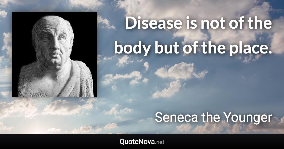 Disease is not of the body but of the place. - Seneca the Younger quote