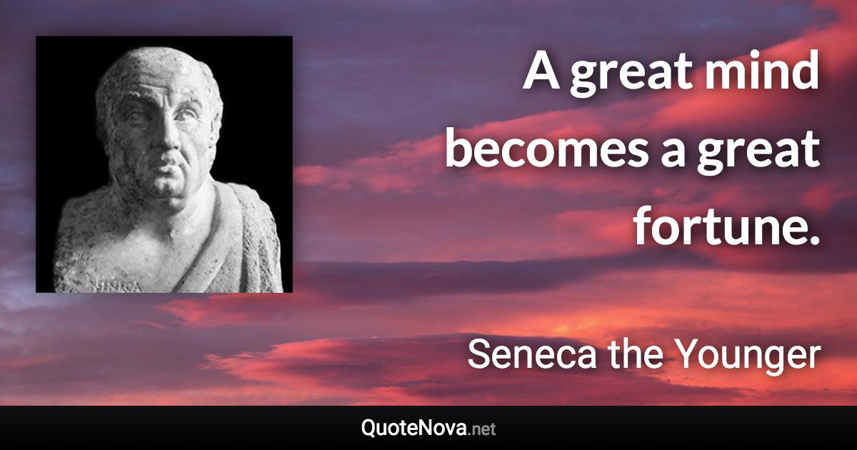 A great mind becomes a great fortune. - Seneca the Younger quote