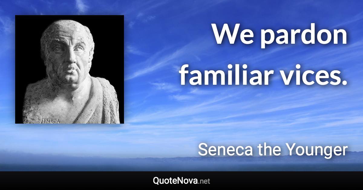 We pardon familiar vices. - Seneca the Younger quote