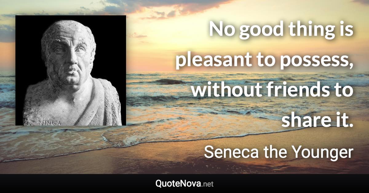 No good thing is pleasant to possess, without friends to share it. - Seneca the Younger quote