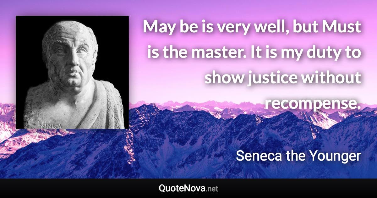 May be is very well, but Must is the master. It is my duty to show justice without recompense. - Seneca the Younger quote