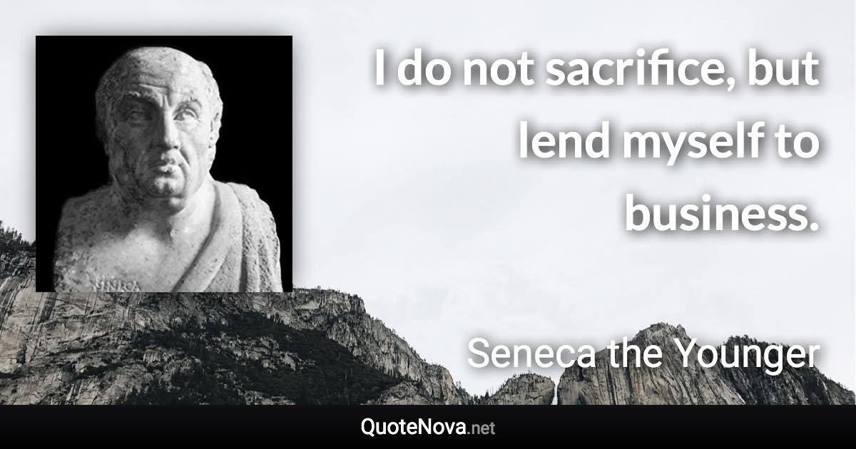 I do not sacrifice, but lend myself to business. - Seneca the Younger quote