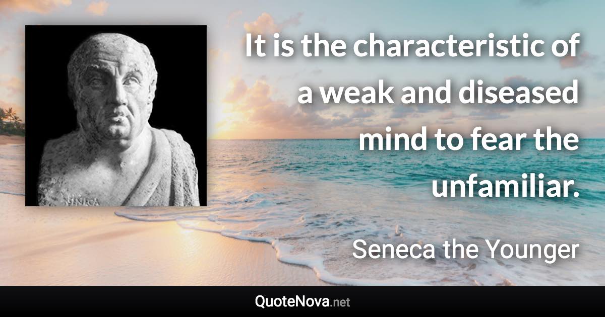 It is the characteristic of a weak and diseased mind to fear the unfamiliar. - Seneca the Younger quote