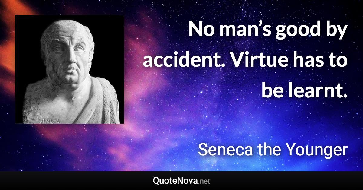 No man’s good by accident. Virtue has to be learnt. - Seneca the Younger quote