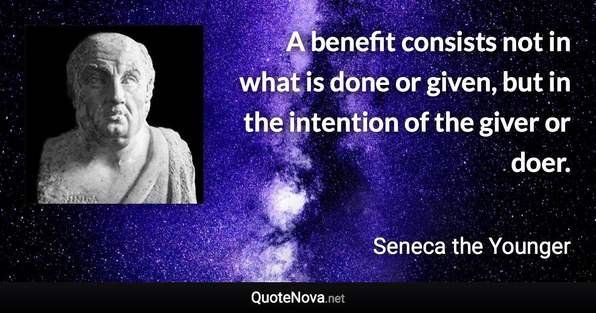 A benefit consists not in what is done or given, but in the intention of the giver or doer. - Seneca the Younger quote