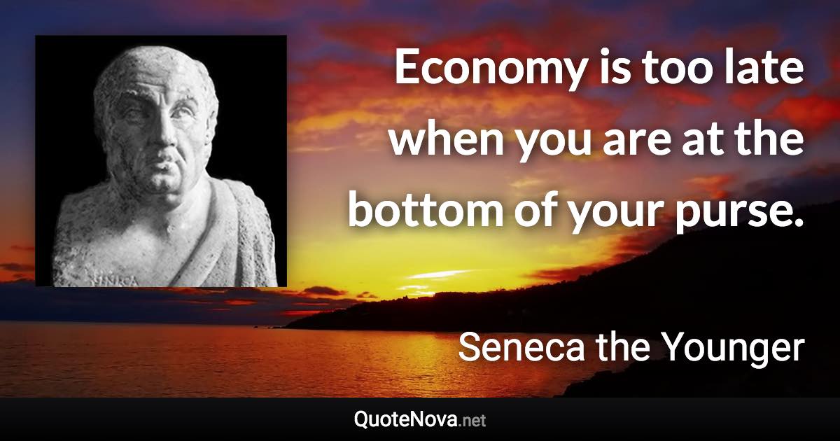 Economy is too late when you are at the bottom of your purse. - Seneca the Younger quote