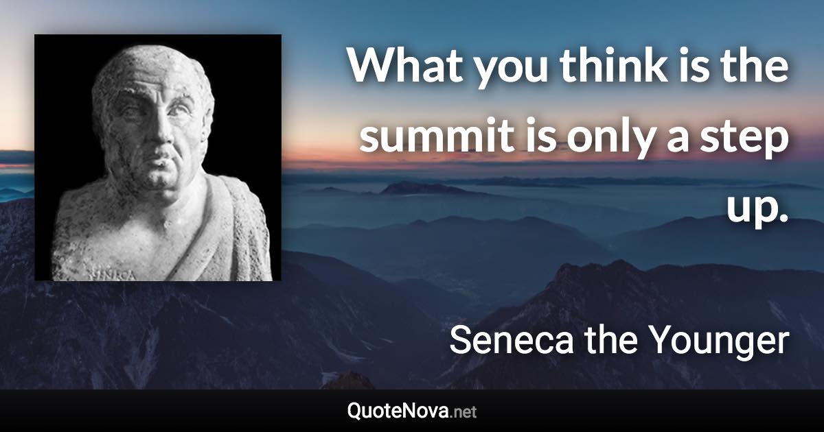 What you think is the summit is only a step up. - Seneca the Younger quote