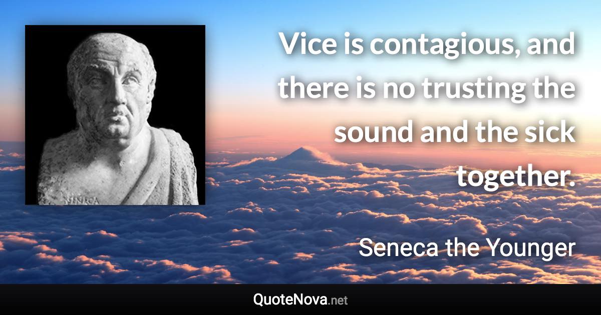 Vice is contagious, and there is no trusting the sound and the sick together. - Seneca the Younger quote