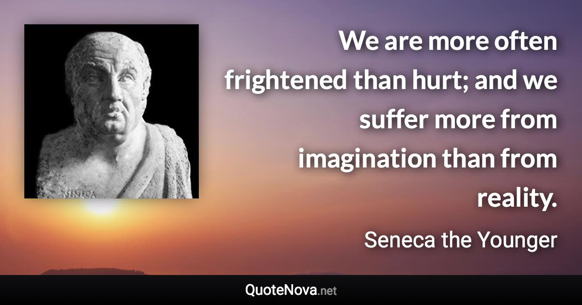 We are more often frightened than hurt; and we suffer more from imagination than from reality. - Seneca the Younger quote