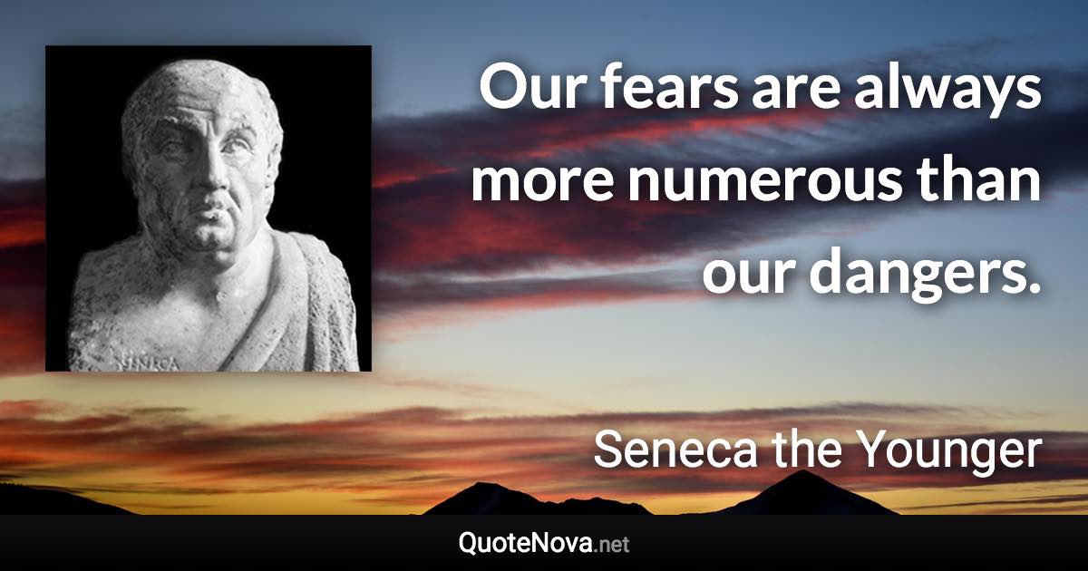 Our fears are always more numerous than our dangers. - Seneca the Younger quote
