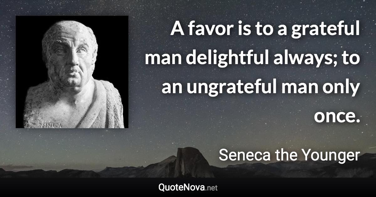 A favor is to a grateful man delightful always; to an ungrateful man only once. - Seneca the Younger quote