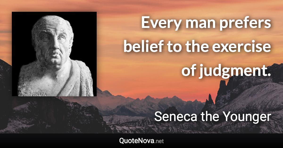 Every man prefers belief to the exercise of judgment. - Seneca the Younger quote