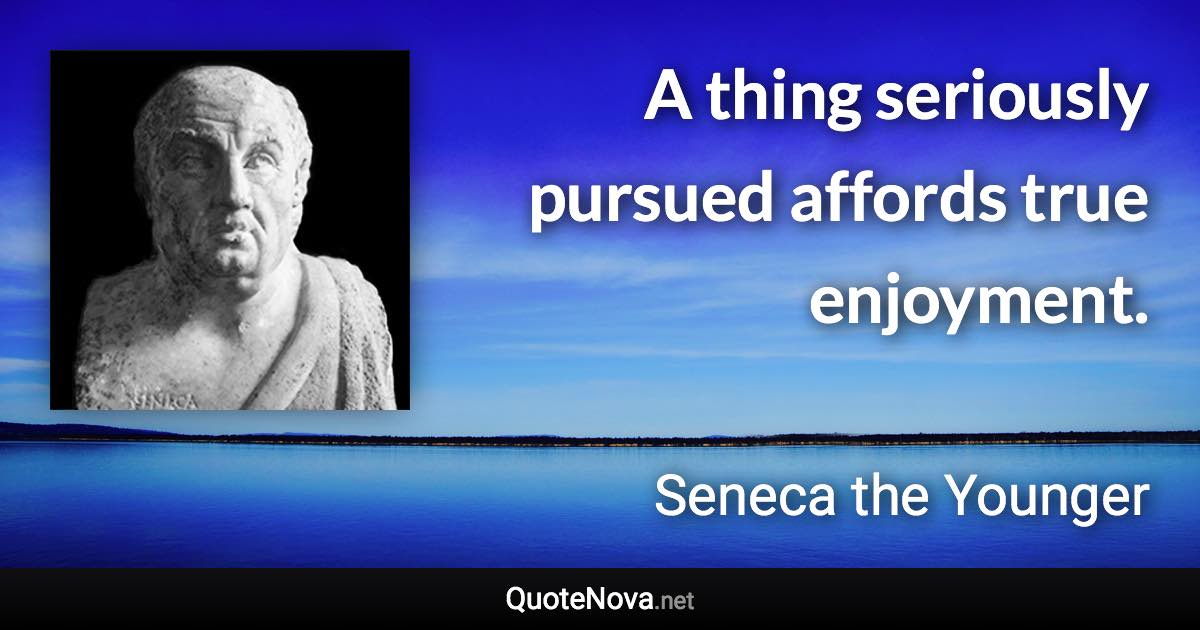 A thing seriously pursued affords true enjoyment. - Seneca the Younger quote