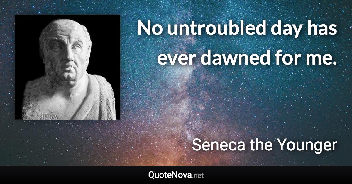 No untroubled day has ever dawned for me. - Seneca the Younger quote