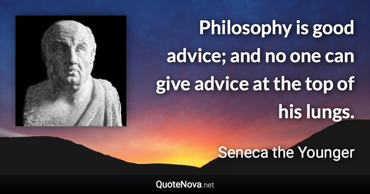 Philosophy is good advice; and no one can give advice at the top of his lungs. - Seneca the Younger quote