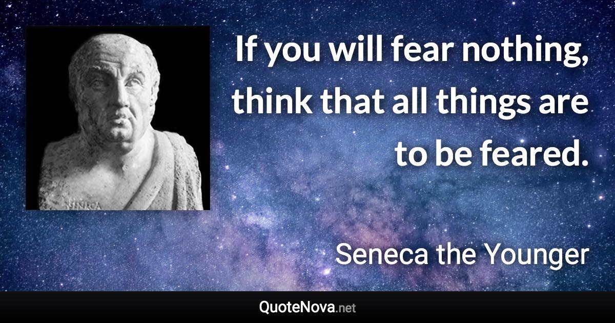 If you will fear nothing, think that all things are to be feared. - Seneca the Younger quote