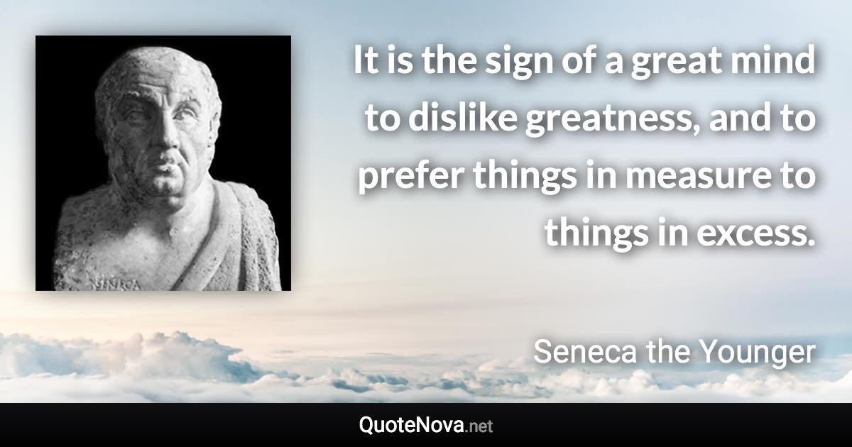 It is the sign of a great mind to dislike greatness, and to prefer things in measure to things in excess. - Seneca the Younger quote