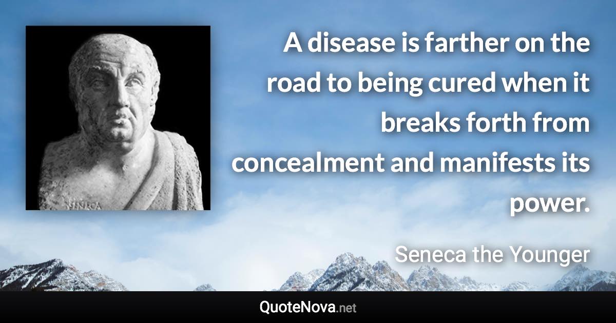 A disease is farther on the road to being cured when it breaks forth from concealment and manifests its power. - Seneca the Younger quote