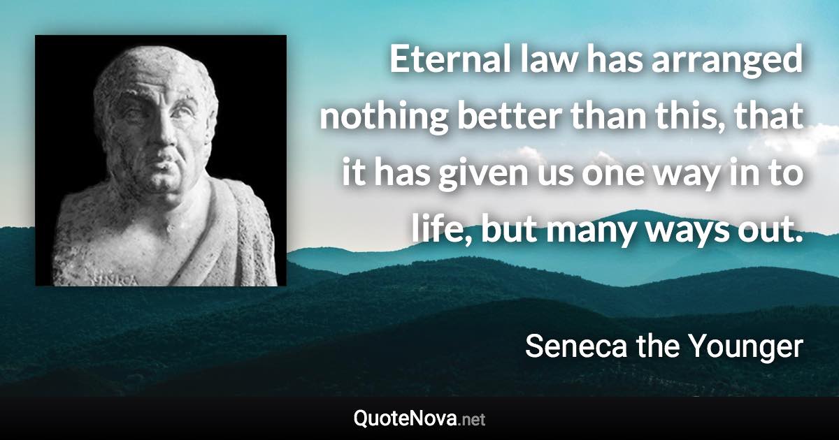 Eternal law has arranged nothing better than this, that it has given us one way in to life, but many ways out. - Seneca the Younger quote